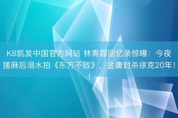 K8凯发中国官方网站 林青霞回忆录惊曝：今夜搓麻后溺水拍《东方不败》，金庸封杀徐克20年！
