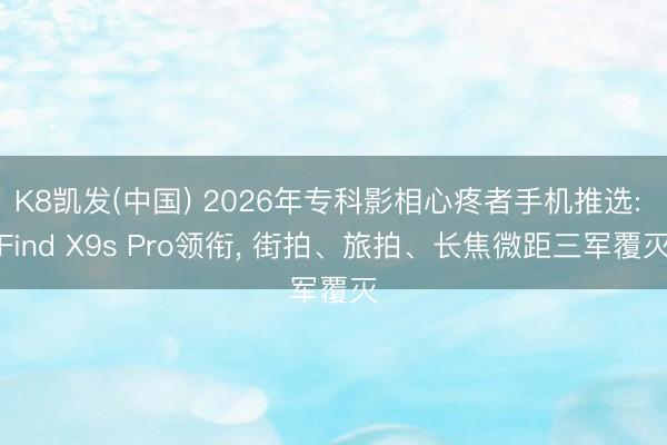 K8凯发(中国) 2026年专科影相心疼者手机推选: Find X9s Pro领衔, 街拍、旅拍、长焦微距三军覆灭
