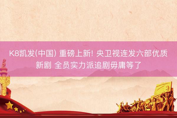 K8凯发(中国) 重磅上新! 央卫视连发六部优质新剧 全员实力派追剧毋庸等了
