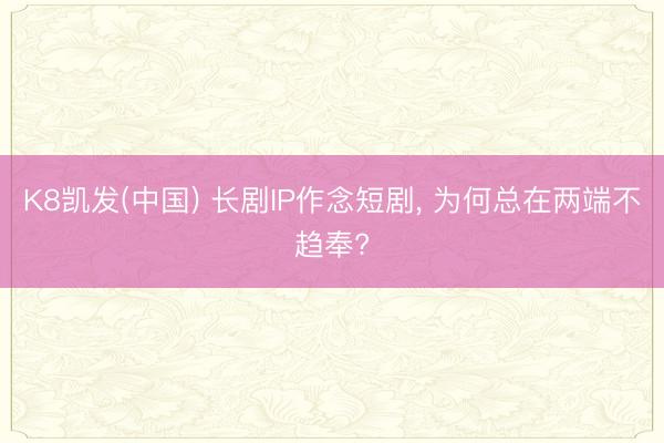 K8凯发(中国) 长剧IP作念短剧, 为何总在两端不趋奉?