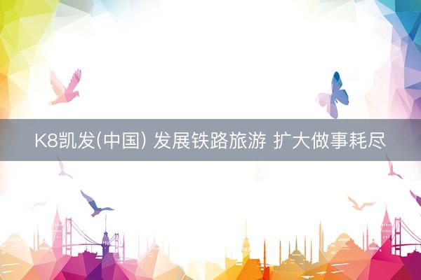 K8凯发(中国) 发展铁路旅游 扩大做事耗尽