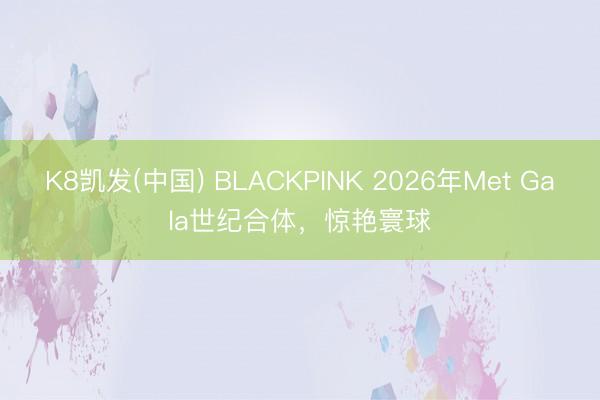 K8凯发(中国) BLACKPINK 2026年Met Gala世纪合体，惊艳寰球