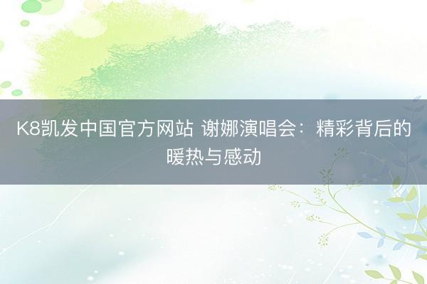 K8凯发中国官方网站 谢娜演唱会：精彩背后的暖热与感动