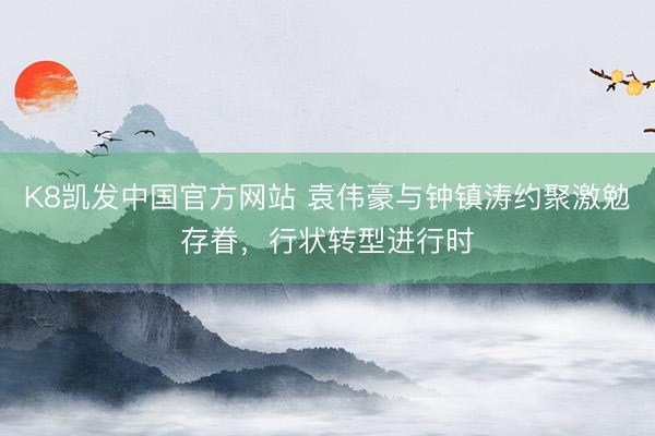 K8凯发中国官方网站 袁伟豪与钟镇涛约聚激勉存眷,行状转型进行时