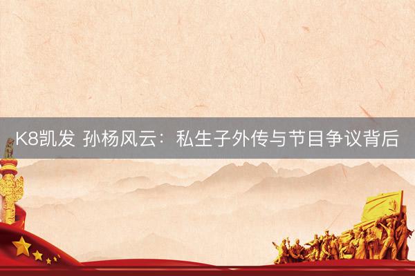 K8凯发 孙杨风云:私生子外传与节目争议背后
