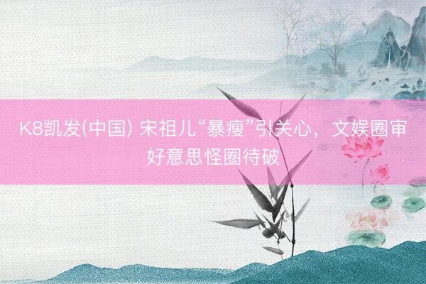 K8凯发(中国) 宋祖儿“暴瘦”引关心，文娱圈审好意思怪圈待破