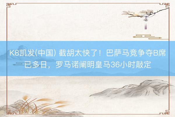 K8凯发(中国) 截胡太快了！巴萨马竞争夺B席已多日，罗马诺阐明皇马36小时敲定