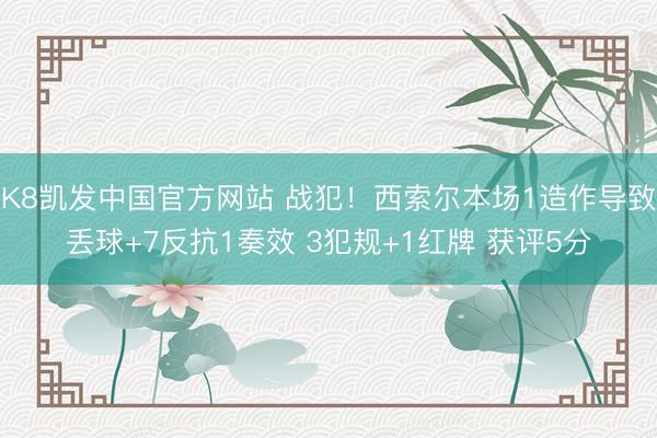 K8凯发中国官方网站 战犯！西索尔本场1造作导致丢球+7反抗1奏效 3犯规+1红牌 获评5分