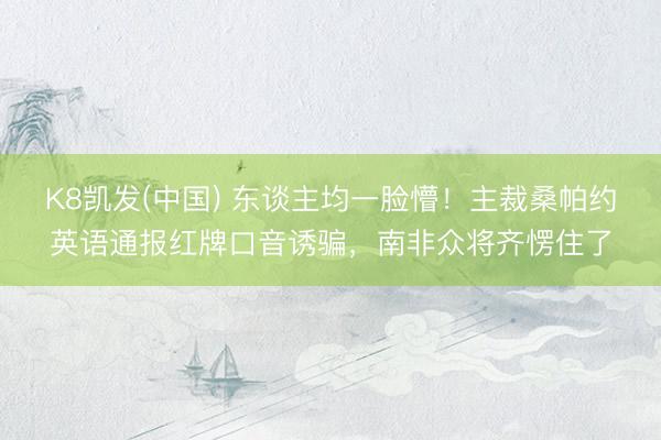 K8凯发(中国) 东谈主均一脸懵！主裁桑帕约英语通报红牌口音诱骗，南非众将齐愣住了