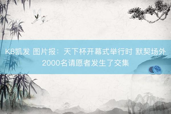 K8凯发 图片报：天下杯开幕式举行时 默契场外2000名请愿者发生了交集