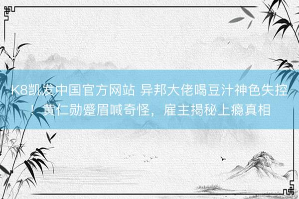 K8凯发中国官方网站 异邦大佬喝豆汁神色失控!黄仁勋蹙眉喊奇怪,雇主揭秘上瘾真相