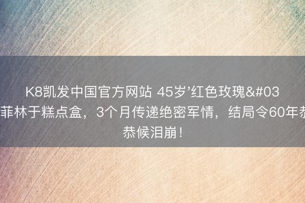 K8凯发中国官方网站 45岁'红色玫瑰'藏微缩菲林于糕点盒,3个月传递绝密军情,结局令60年恭候泪崩!