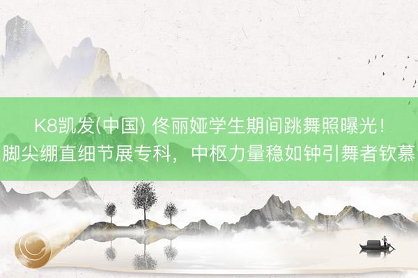 K8凯发(中国) 佟丽娅学生期间跳舞照曝光！脚尖绷直细节展专科，中枢力量稳如钟引舞者钦慕
