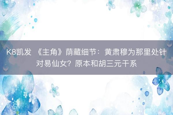 K8凯发 《主角》荫藏细节：黄肃穆为那里处针对易仙女？原本和胡三元干系