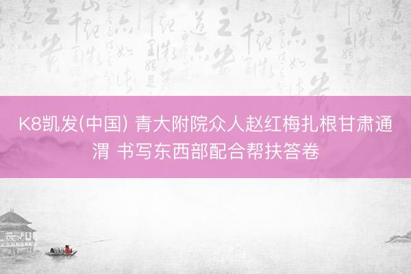 K8凯发(中国) 青大附院众人赵红梅扎根甘肃通渭 书写东西部配合帮扶答卷