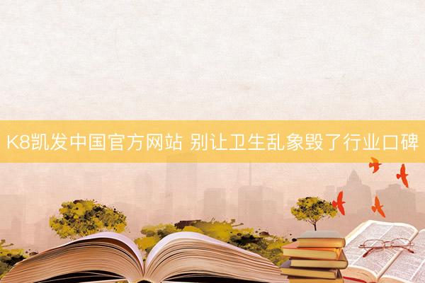 K8凯发中国官方网站 别让卫生乱象毁了行业口碑