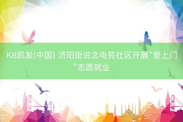 K8凯发(中国) 济阳街说念电苑社区开展“爱上门”志愿就业