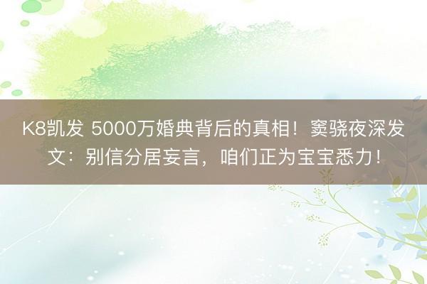 K8凯发 5000万婚典背后的真相！窦骁夜深发文：别信分居妄言，咱们正为宝宝悉力！