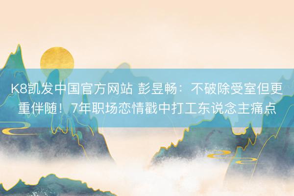 K8凯发中国官方网站 彭昱畅:不破除受室但更重伴随!7年职场恋情戳中打工东说念主痛点