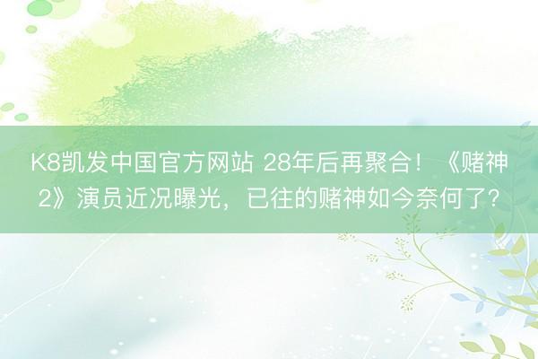 K8凯发中国官方网站 28年后再聚合！《赌神2》演员近况曝光，已往的赌神如今奈何了？