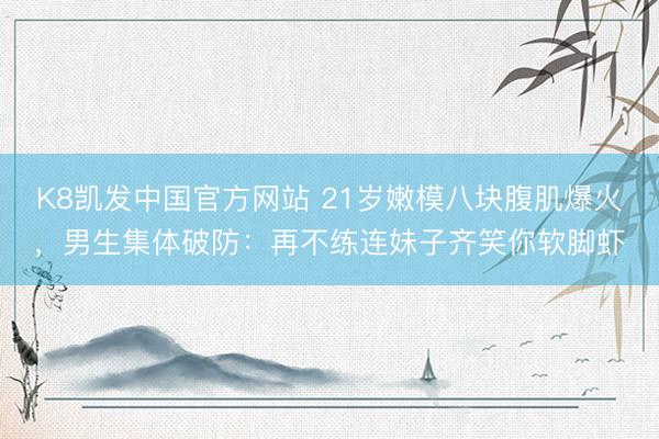K8凯发中国官方网站 21岁嫩模八块腹肌爆火，男生集体破防：再不练连妹子齐笑你软脚虾