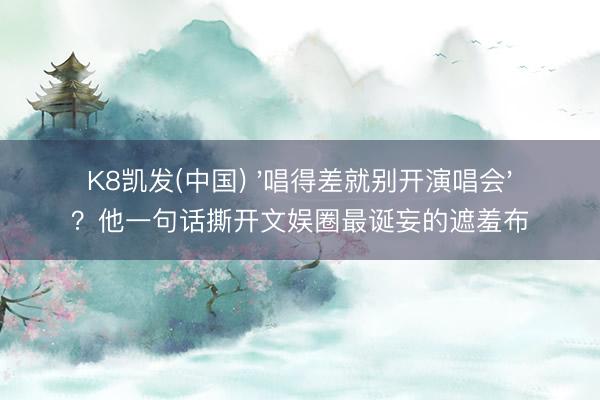 K8凯发(中国) '唱得差就别开演唱会'？他一句话撕开文娱圈最诞妄的遮羞布