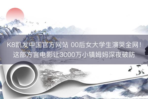 K8凯发中国官方网站 00后女大学生演哭全网！这部方言电影让3000万小镇姆妈深夜破防