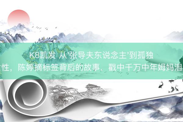 K8凯发 从'张导夫东说念主'到孤独女性，陈婷摘标签背后的故事，戳中千万中年姆妈泪点