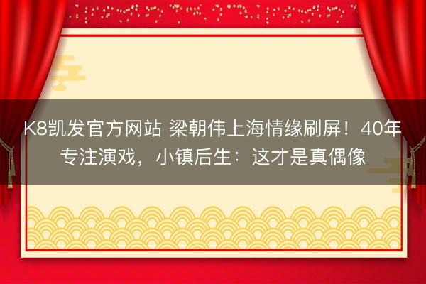 K8凯发官方网站 梁朝伟上海情缘刷屏！40年专注演戏，小镇后生：这才是真偶像