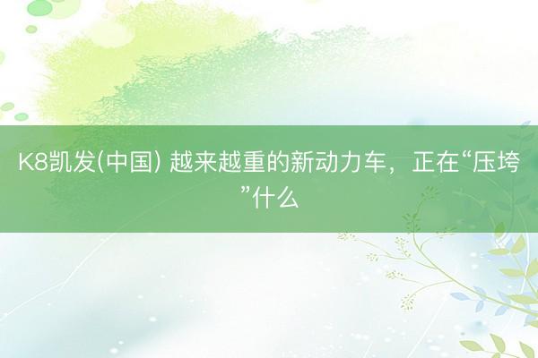 K8凯发(中国) 越来越重的新动力车，正在“压垮”什么
