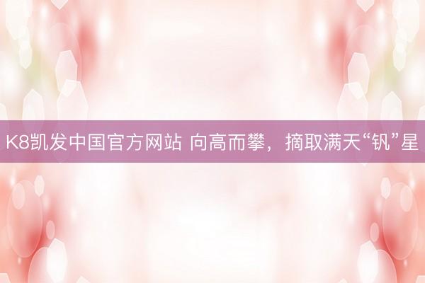 K8凯发中国官方网站 向高而攀，摘取满天“钒”星