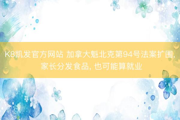 K8凯发官方网站 加拿大魁北克第94号法案扩围， 家长分发食品， 也可能算就业