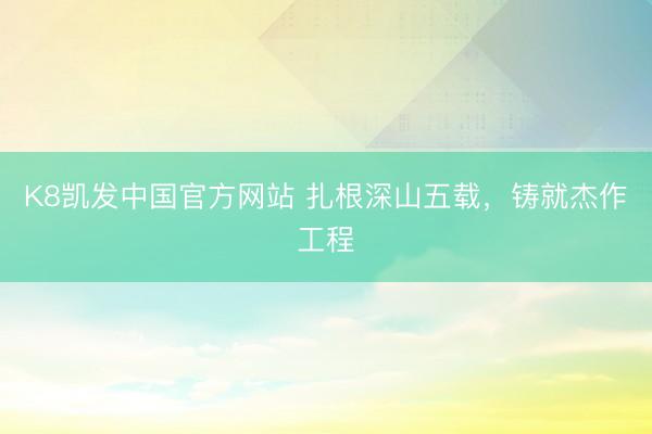 K8凯发中国官方网站 扎根深山五载,铸就杰作工程