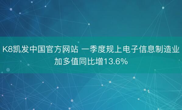 K8凯发中国官方网站 一季度规上电子信息制造业加多值同比增13.6%