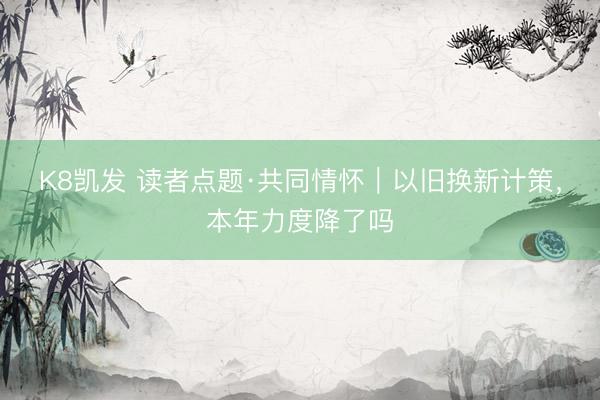 K8凯发 读者点题·共同情怀｜以旧换新计策，本年力度降了吗