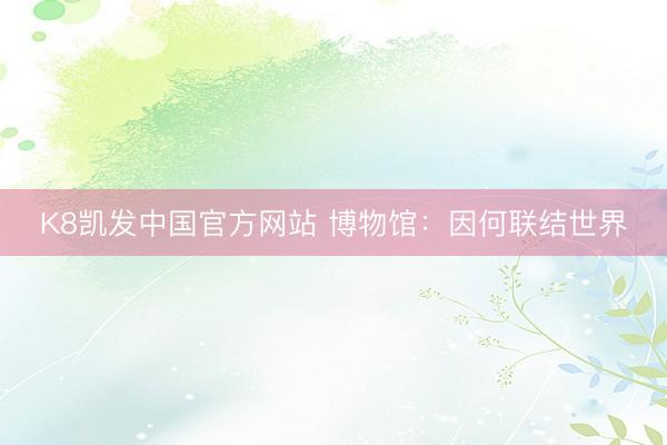 K8凯发中国官方网站 博物馆:因何联结世界