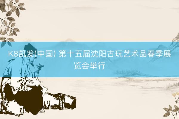 K8凯发(中国) 第十五届沈阳古玩艺术品春季展览会举行
