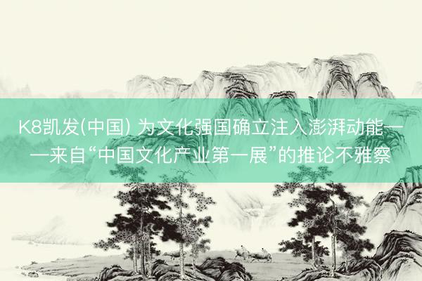 K8凯发(中国) 为文化强国确立注入澎湃动能——来自“中国文化产业第一展”的推论不雅察