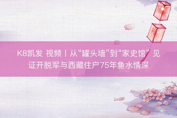 K8凯发 视频丨从“罐头墙”到“家史馆” 见证开脱军与西藏住户75年鱼水情深