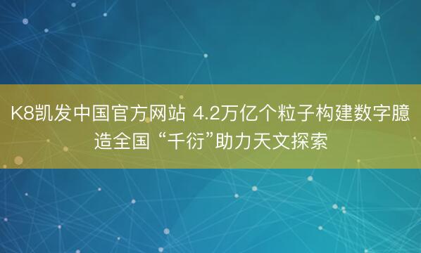 K8凯发中国官方网站 4.2万亿个粒子构建数字臆造全国 “千衍”助力天文探索