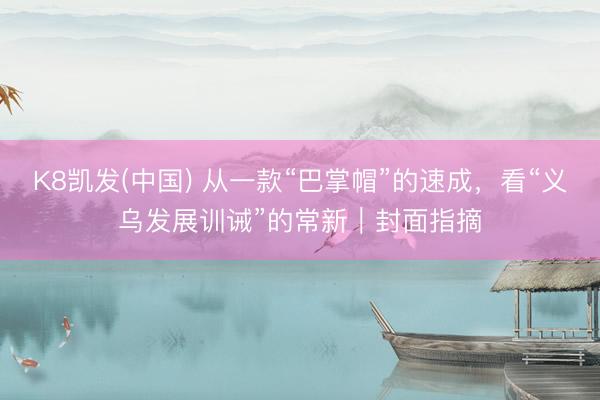 K8凯发(中国) 从一款“巴掌帽”的速成，看“义乌发展训诫”的常新｜封面指摘