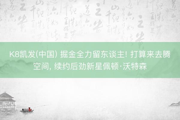 K8凯发(中国) 掘金全力留东谈主! 打算来去腾空间， 续约后劲新星佩顿·沃特森