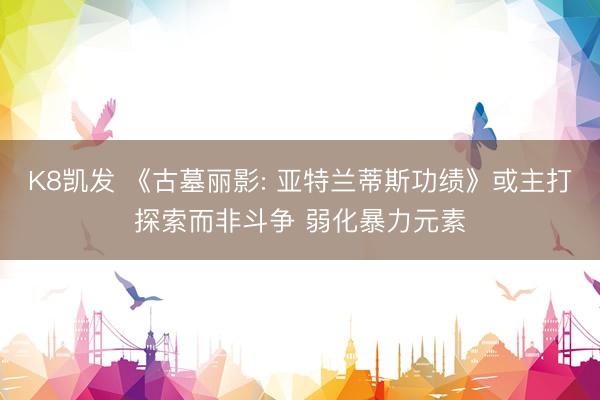 K8凯发 《古墓丽影: 亚特兰蒂斯功绩》或主打探索而非斗争 弱化暴力元素