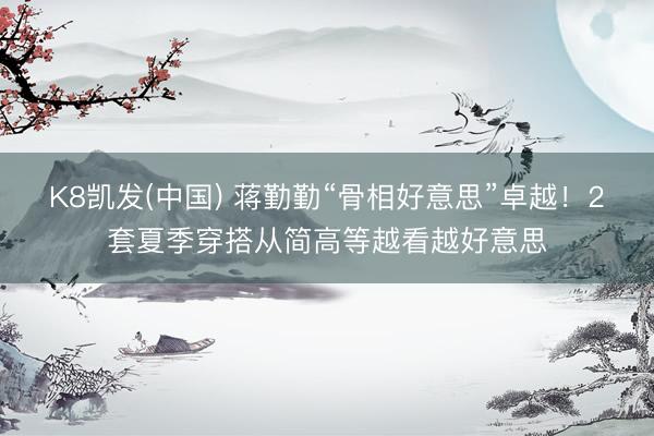 K8凯发(中国) 蒋勤勤“骨相好意思”卓越！2套夏季穿搭从简高等越看越好意思