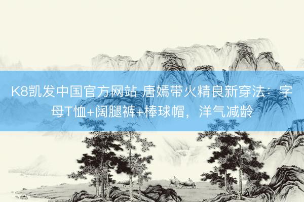 K8凯发中国官方网站 唐嫣带火精良新穿法：字母T恤+阔腿裤+棒球帽，洋气减龄