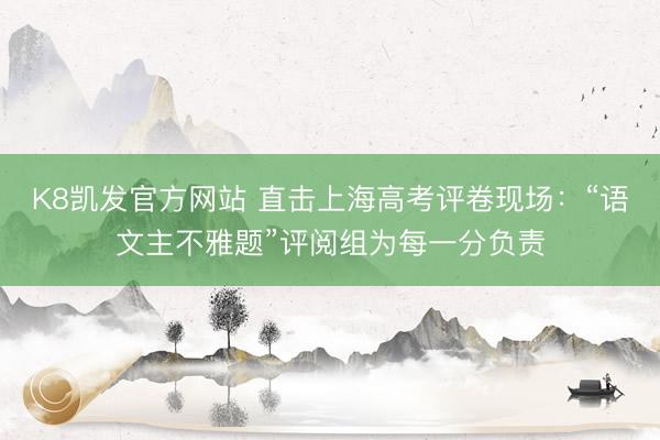 K8凯发官方网站 直击上海高考评卷现场：“语文主不雅题”评阅组为每一分负责
