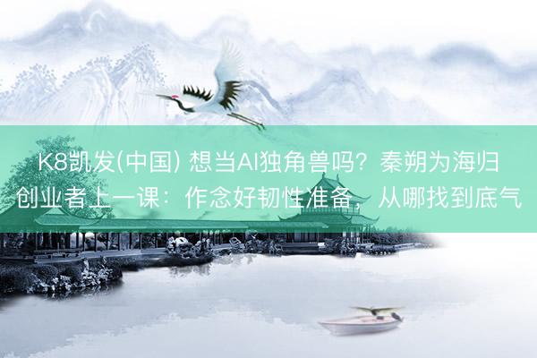 K8凯发(中国) 想当AI独角兽吗?秦朔为海归创业者上一课:作念好韧性准备,从哪找到底气