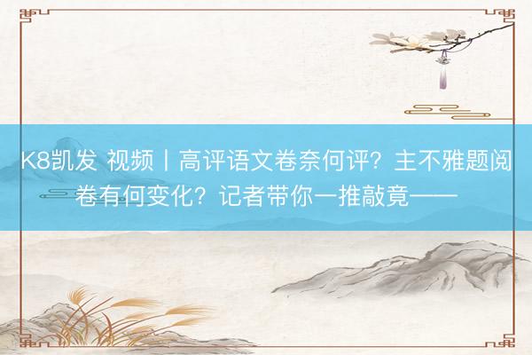 K8凯发 视频丨高评语文卷奈何评?主不雅题阅卷有何变化?记者带你一推敲竟——