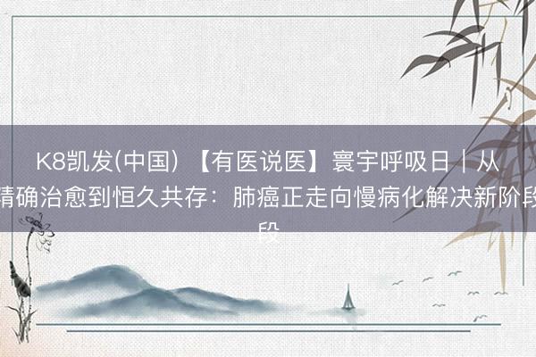 K8凯发(中国) 【有医说医】寰宇呼吸日｜从精确治愈到恒久共存：肺癌正走向慢病化解决新阶段