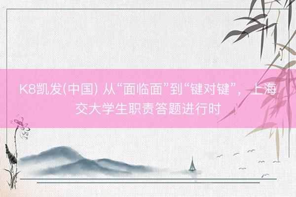 K8凯发(中国) 从“面临面”到“键对键”，上海交大学生职责答题进行时